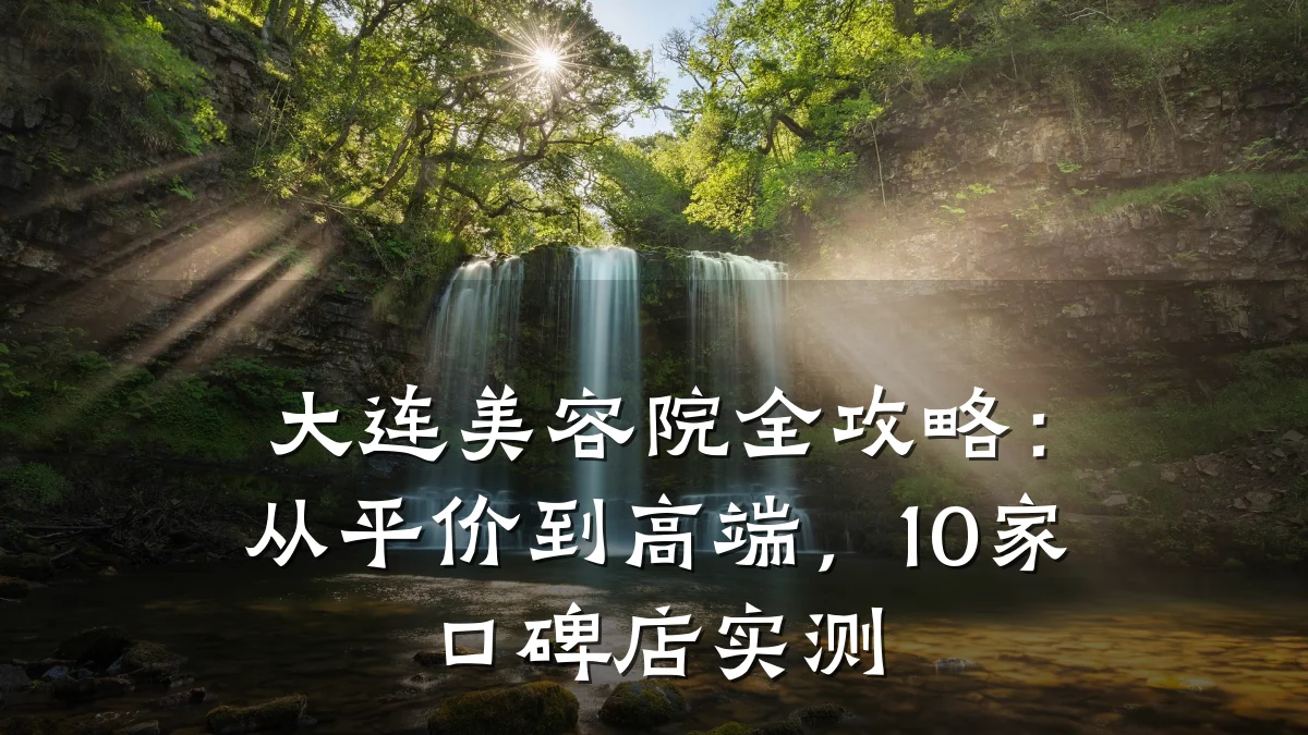 大连美容院全攻略：从平价到高端，10家口碑店实测