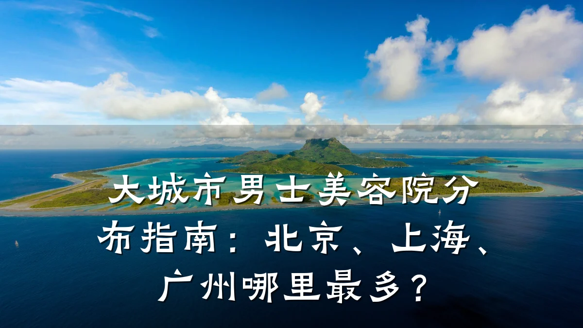 大城市男士美容院分布指南：北京、上海、广州哪里最多？
