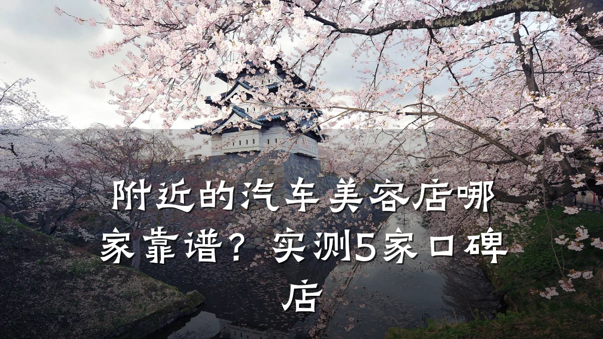附近的汽车美容店哪家靠谱？实测5家口碑店