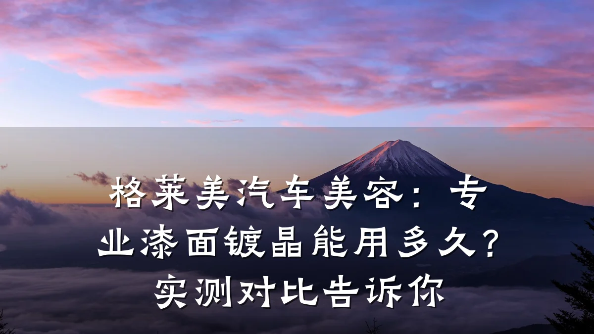 格莱美汽车美容：专业漆面镀晶能用多久？实测对比告诉你