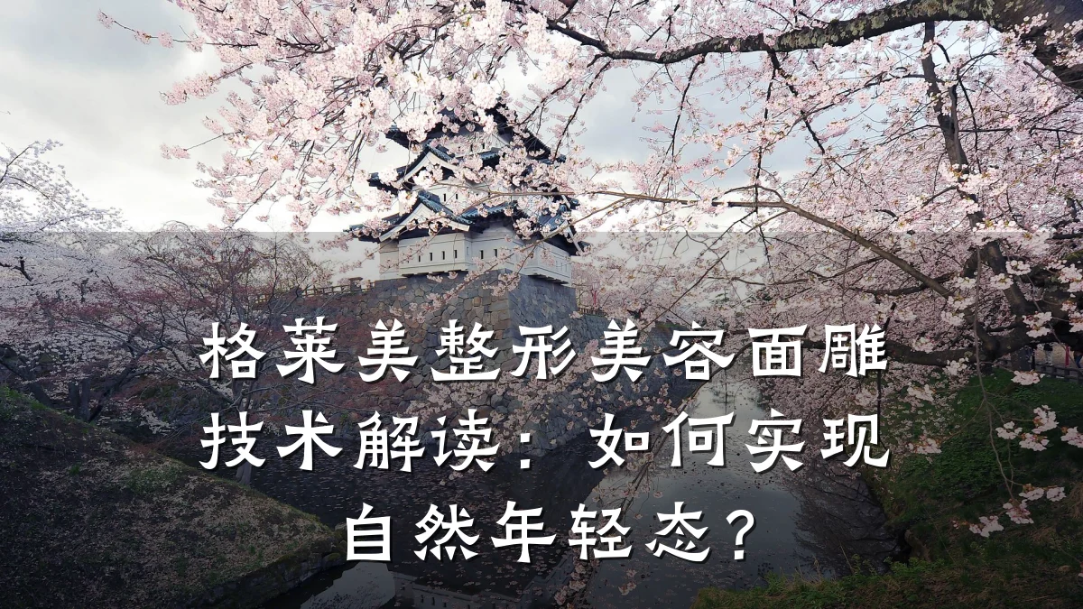 格莱美整形美容面雕技术解读：如何实现自然年轻态？