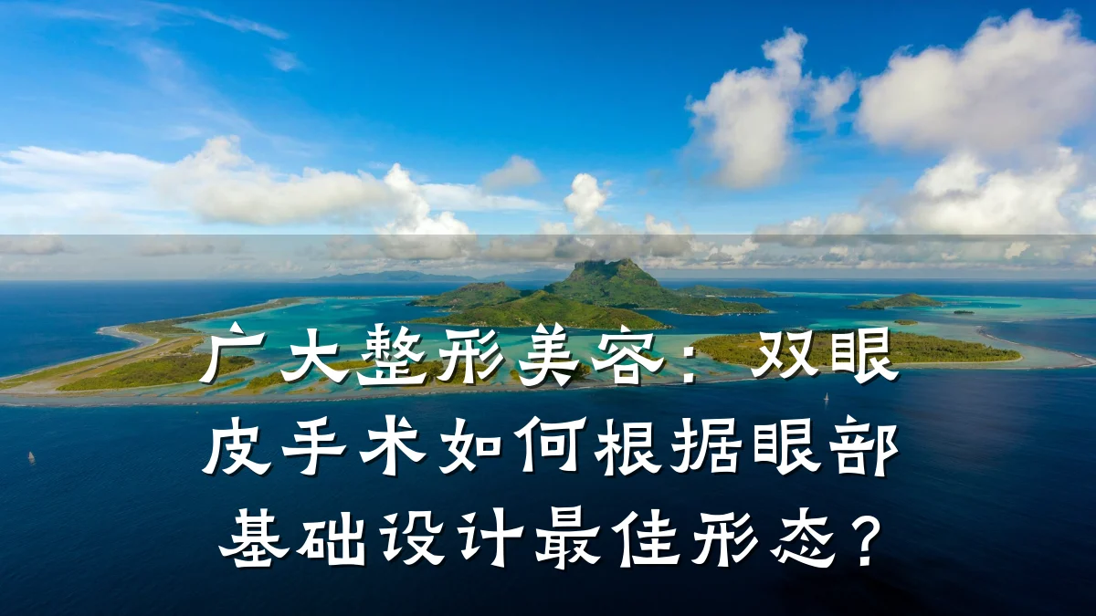 广大整形美容：双眼皮手术如何根据眼部基础设计最佳形态？