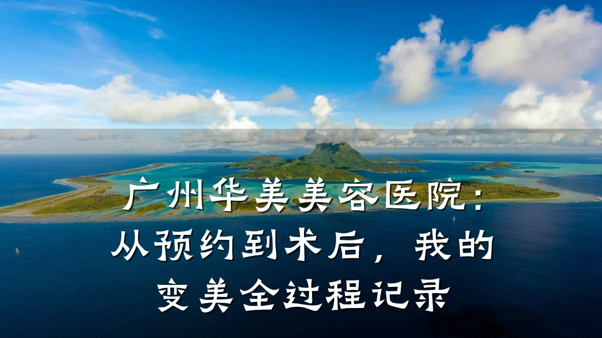 广州华美美容医院：从预约到术后，我的变美全过程记录
