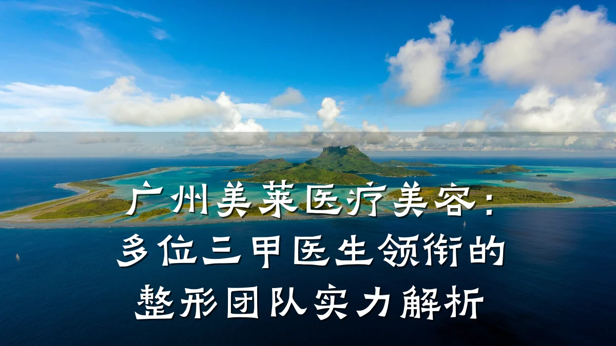广州美莱医疗美容：多位三甲医生领衔的整形团队实力解析