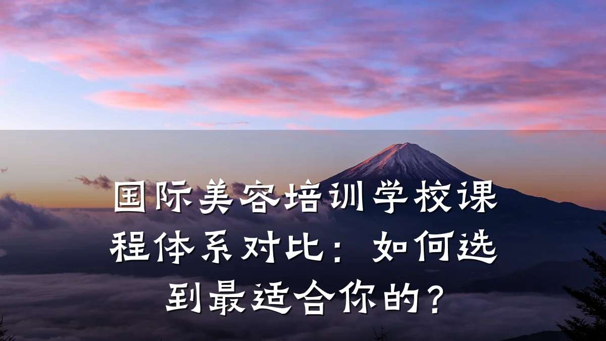 国际美容培训学校课程体系对比：如何选到最适合你的？