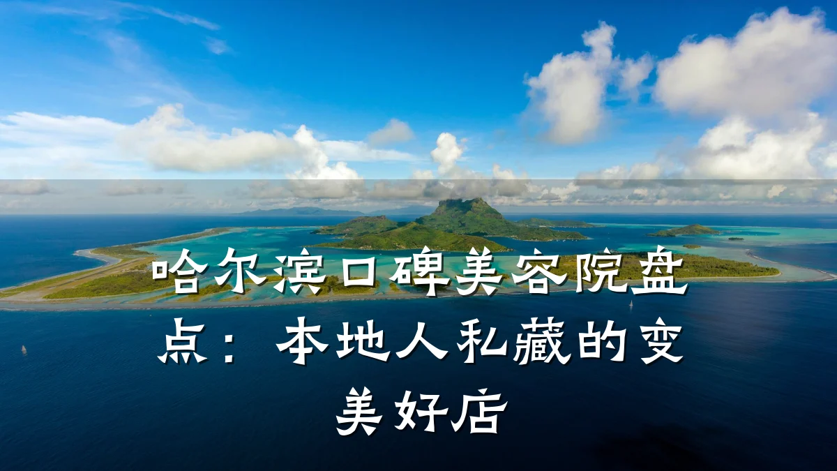 哈尔滨口碑美容院盘点：本地人私藏的变美好店