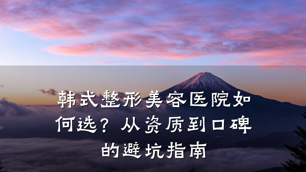 韩式整形美容医院如何选？从资质到口碑的避坑指南