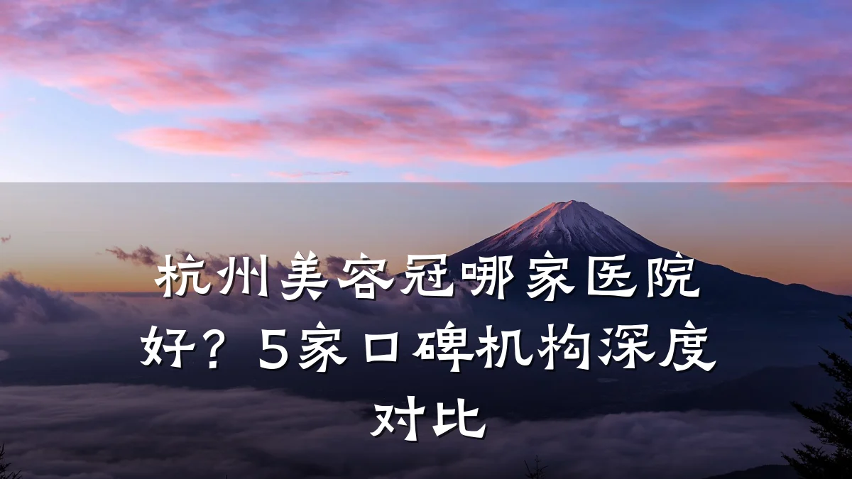 杭州美容冠哪家医院好？5家口碑机构深度对比