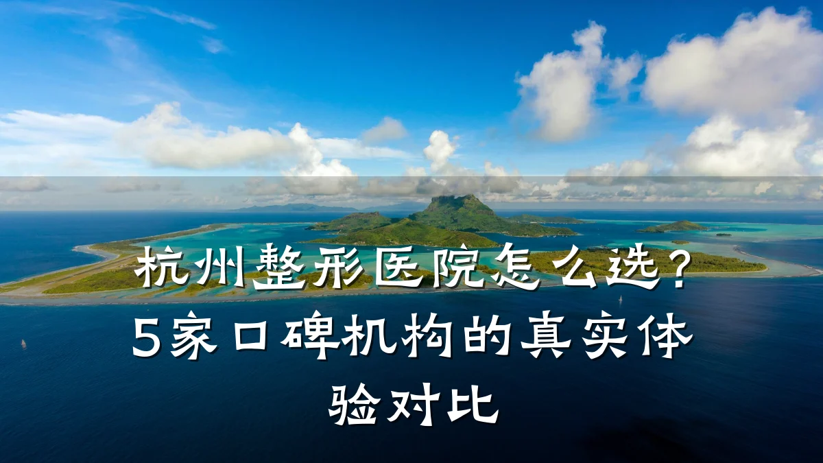 杭州整形医院怎么选？5家口碑机构的真实体验对比