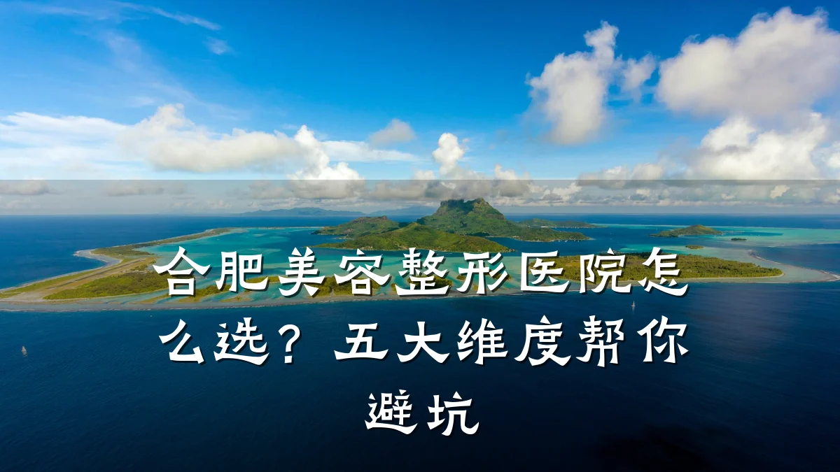 合肥美容整形医院怎么选？五大维度帮你避坑