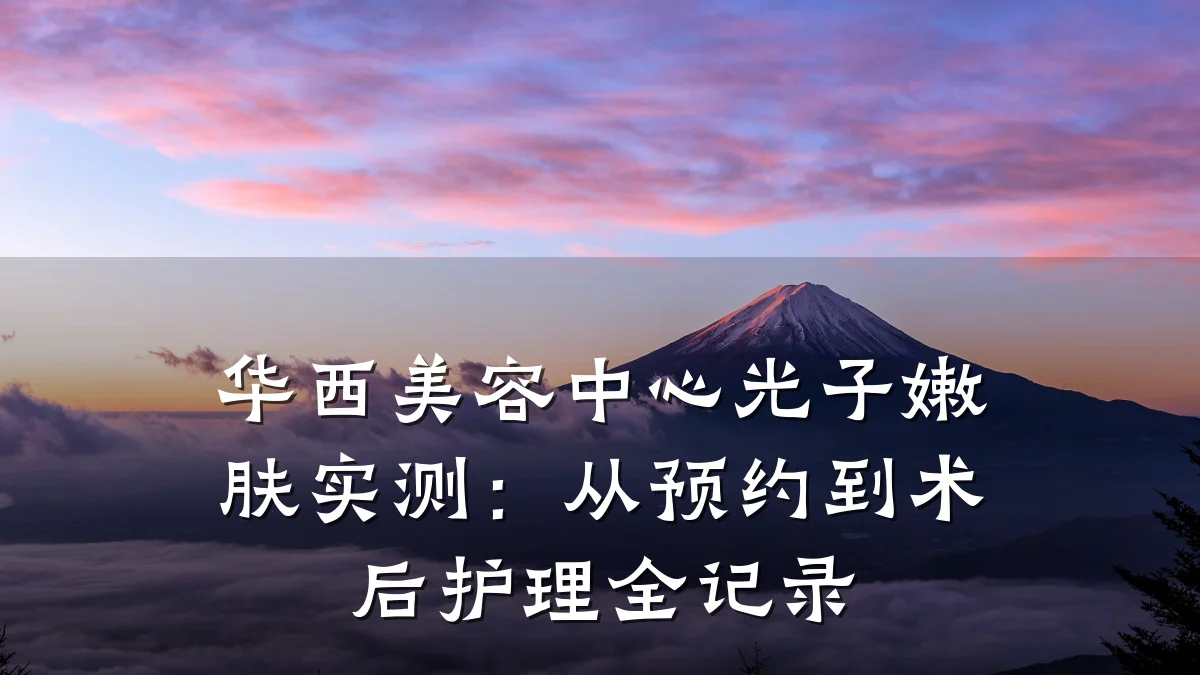 华西美容中心光子嫩肤实测：从预约到术后护理全记录