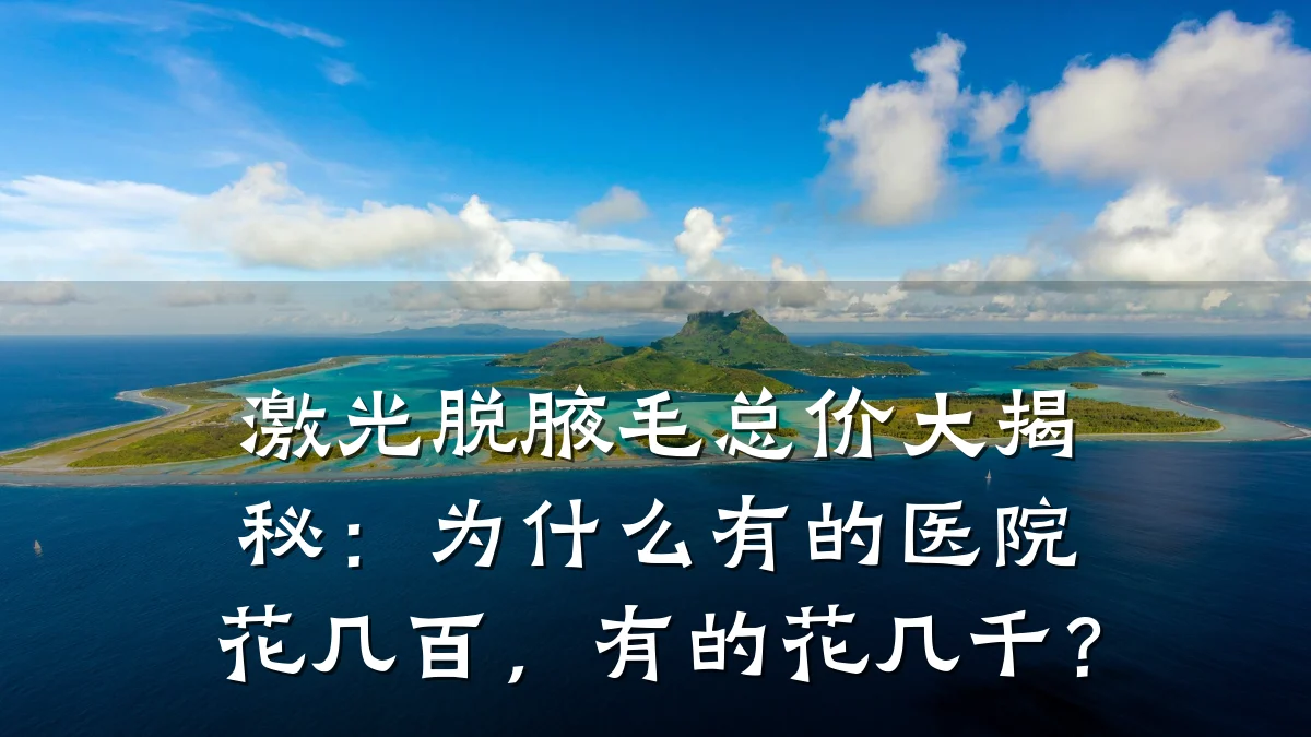 激光脱腋毛总价大揭秘：为什么有的医院花几百，有的花几千？