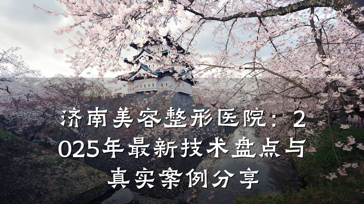 济南美容整形医院：2025年最新技术盘点与真实案例分享