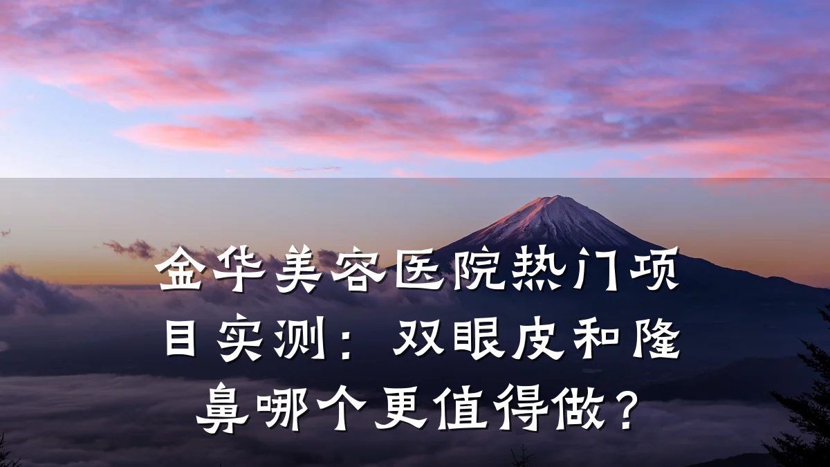 金华美容医院热门项目实测：双眼皮和隆鼻哪个更值得做？