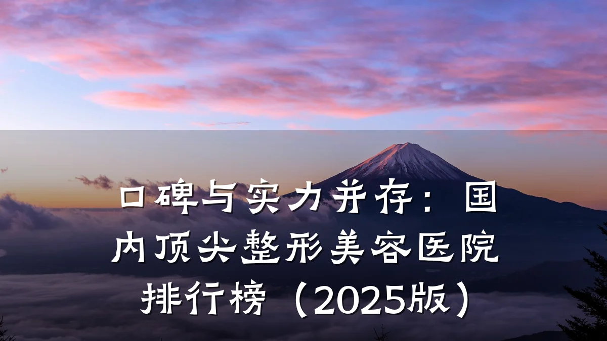 口碑与实力并存:国内顶尖整形美容医院排行榜(2025版)