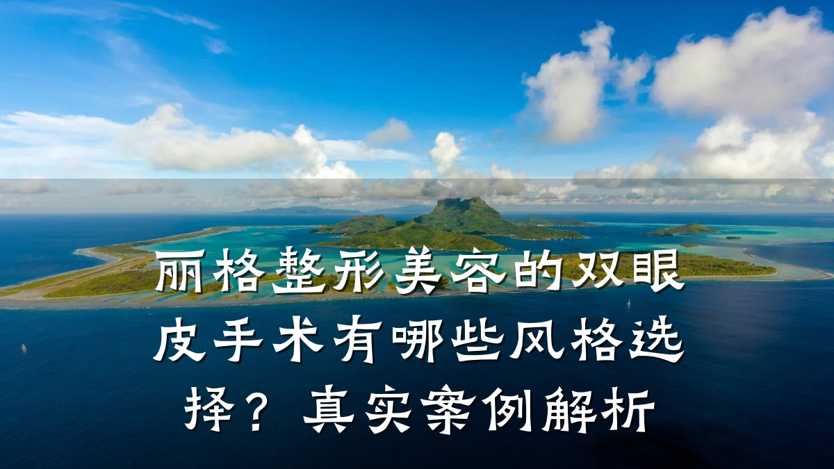 丽格整形美容的双眼皮手术有哪些风格选择？真实案例解析