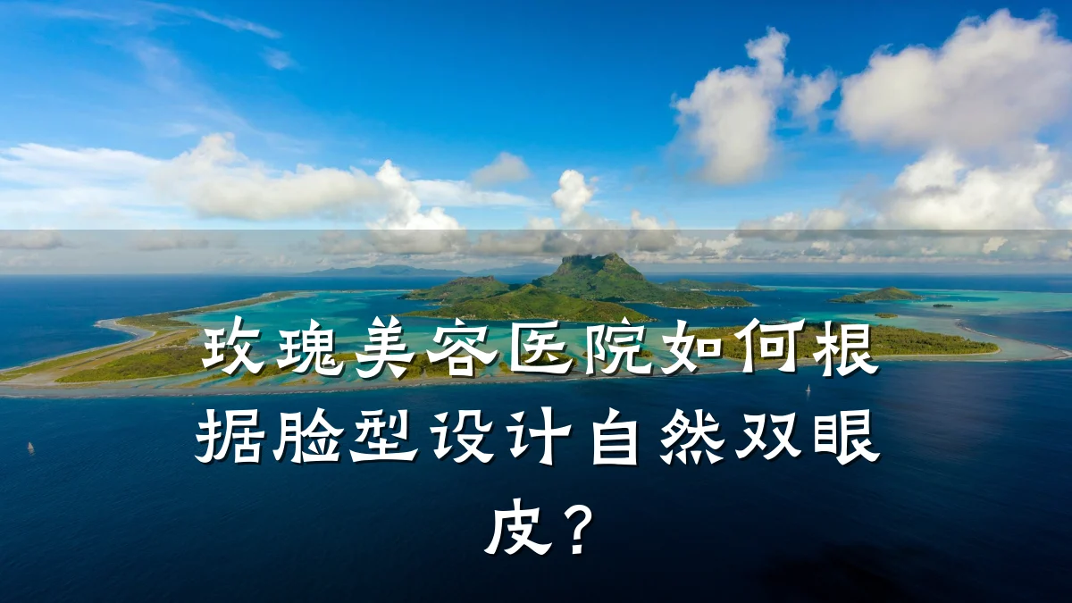玫瑰美容医院如何根据脸型设计自然双眼皮？