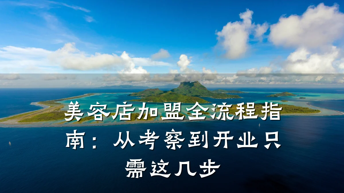 美容店加盟全流程指南：从考察到开业只需这几步