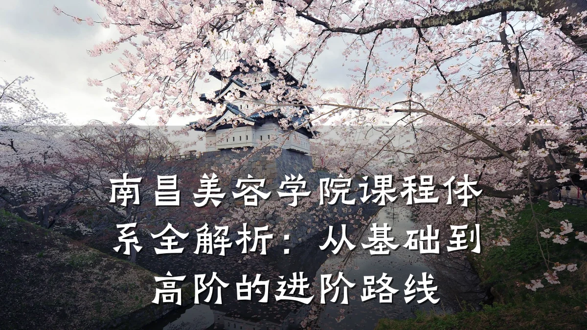南昌美容学院课程体系全解析：从基础到高阶的进阶路线
