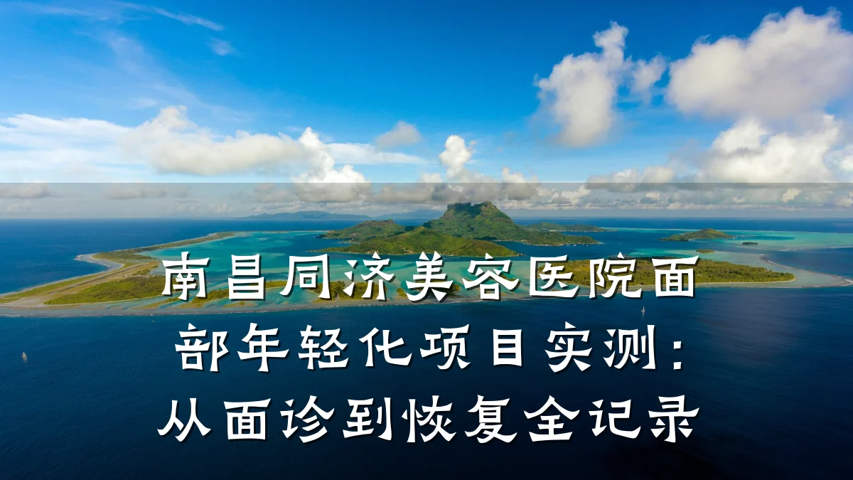 南昌同济美容医院面部年轻化项目实测：从面诊到恢复全记录
