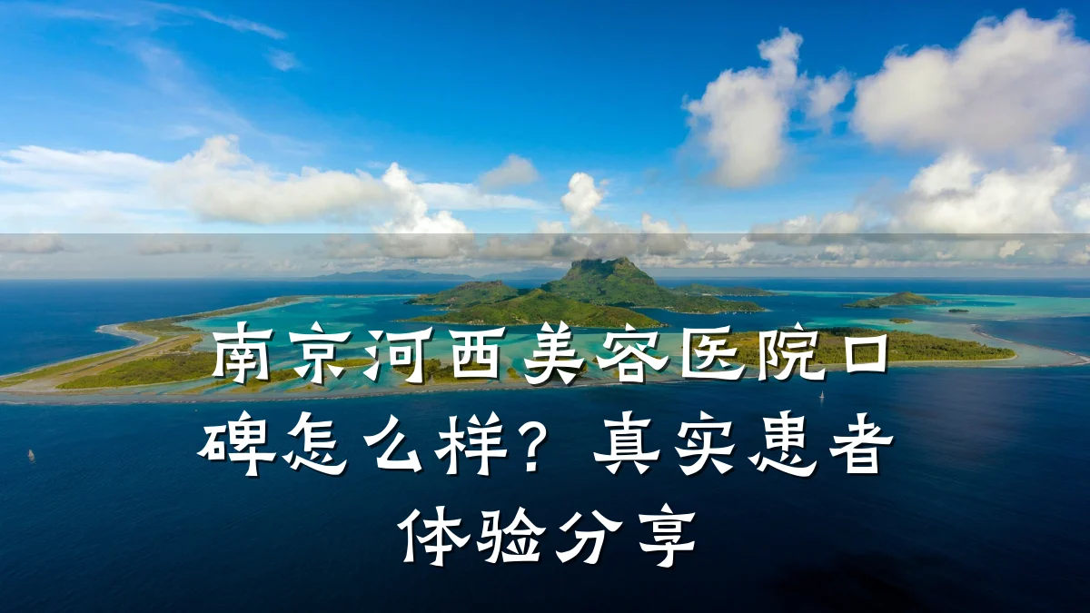 南京河西美容医院口碑怎么样？真实患者体验分享
