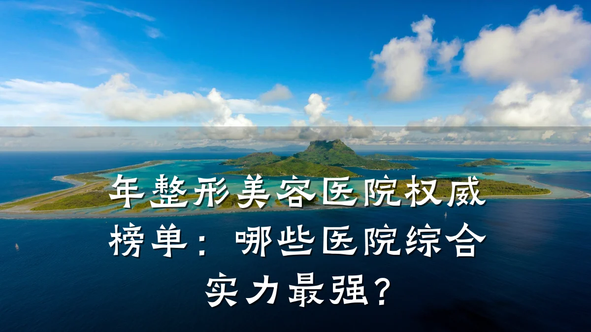 年整形美容医院权威榜单：哪些医院综合实力最强？