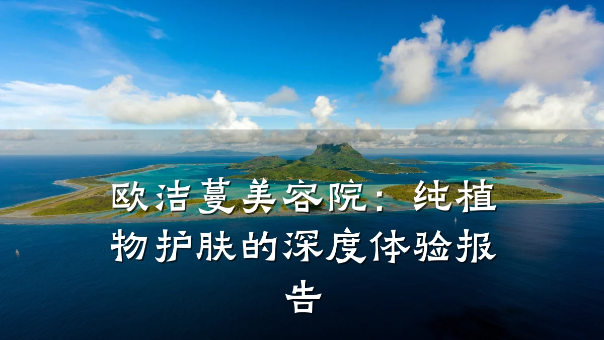 欧洁蔓美容院：纯植物护肤的深度体验报告