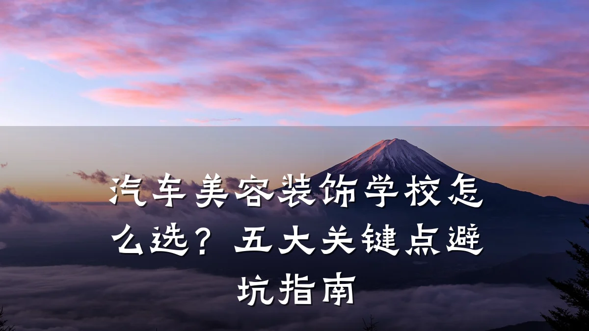 汽车美容装饰学校怎么选？五大关键点避坑指南