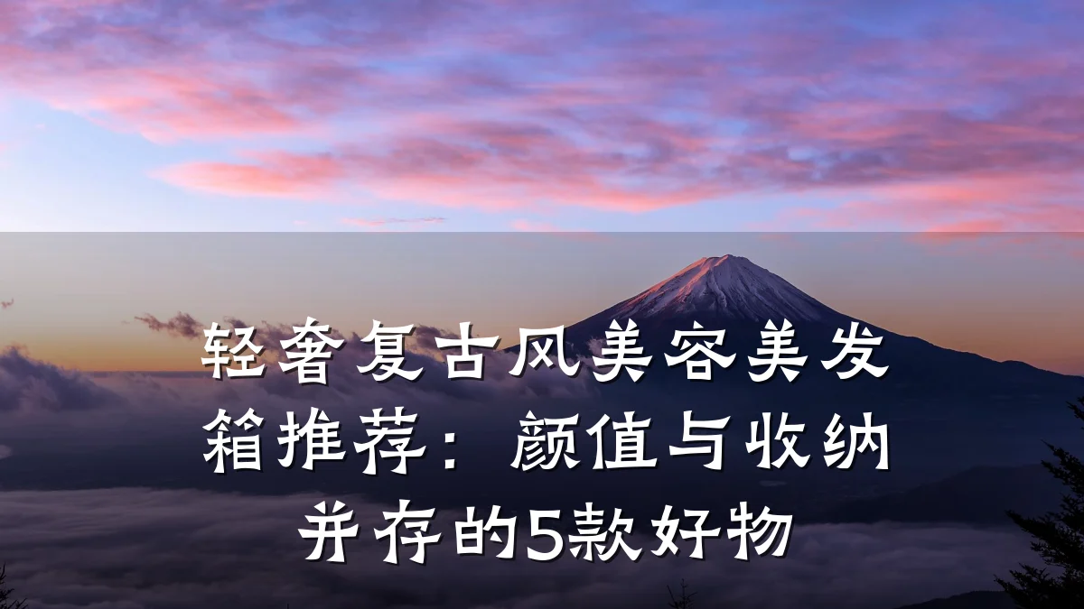 轻奢复古风美容美发箱推荐：颜值与收纳并存的5款好物