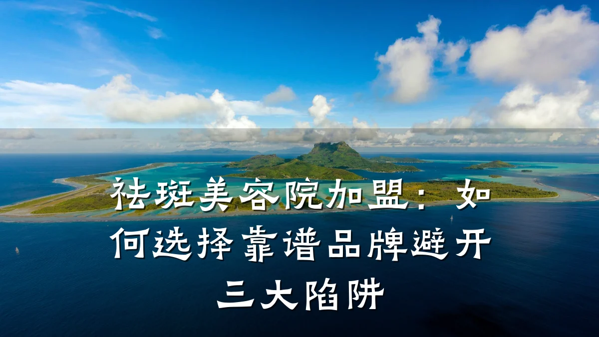 祛斑美容院加盟：如何选择靠谱品牌避开三大陷阱
