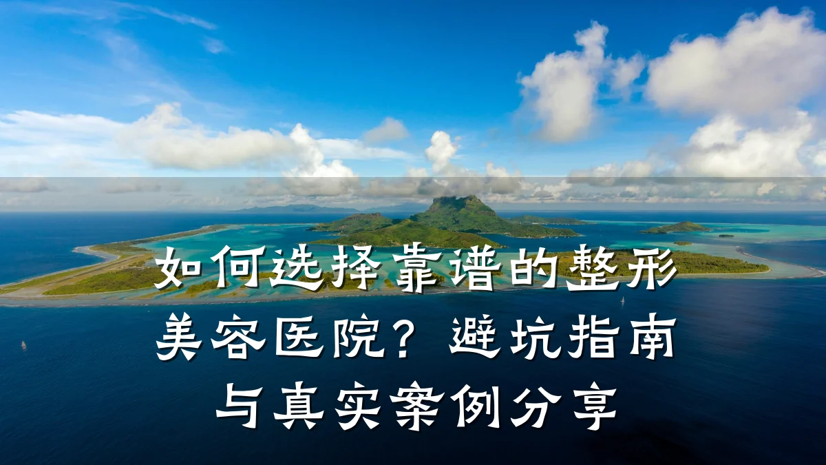 如何选择靠谱的整形美容医院？避坑指南与真实案例分享