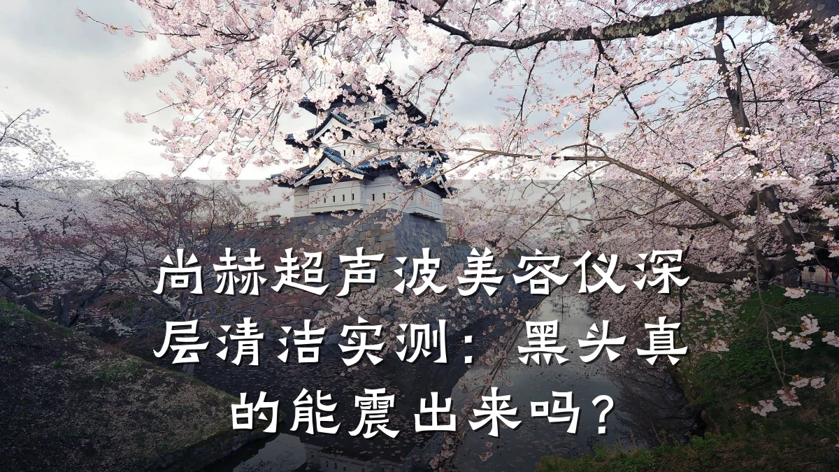 尚赫超声波美容仪深层清洁实测:黑头真的能震出来吗?