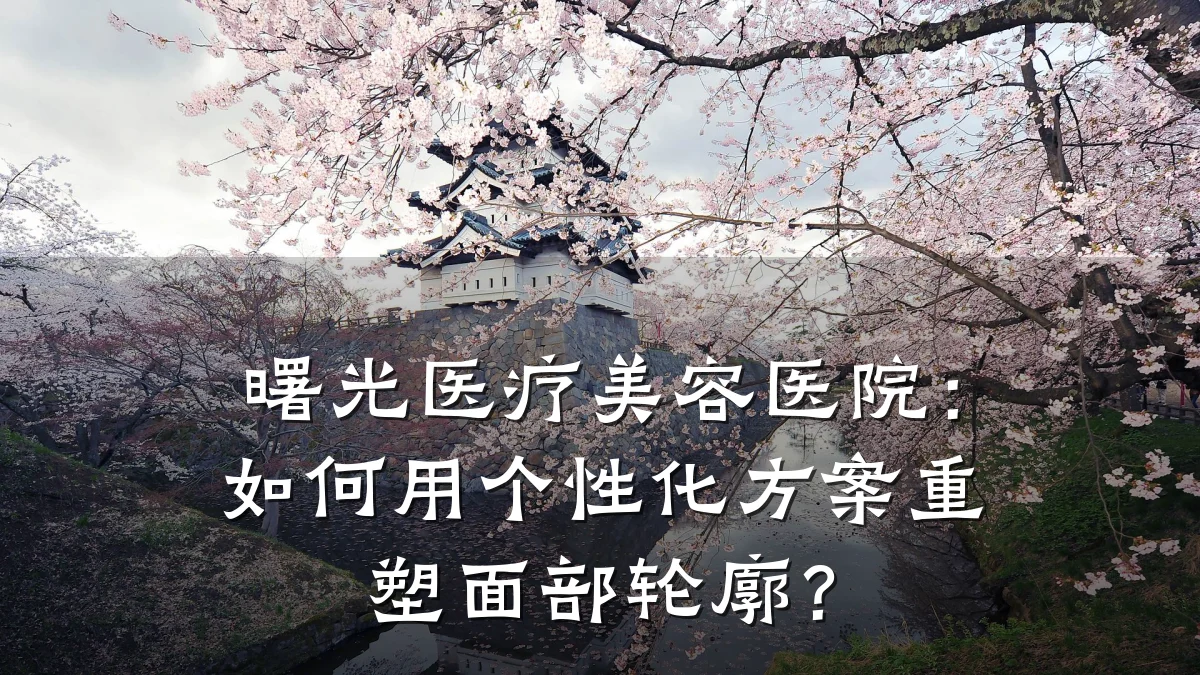 曙光医疗美容医院：如何用个性化方案重塑面部轮廓？
