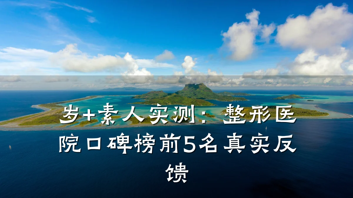 岁+素人实测：整形医院口碑榜前5名真实反馈