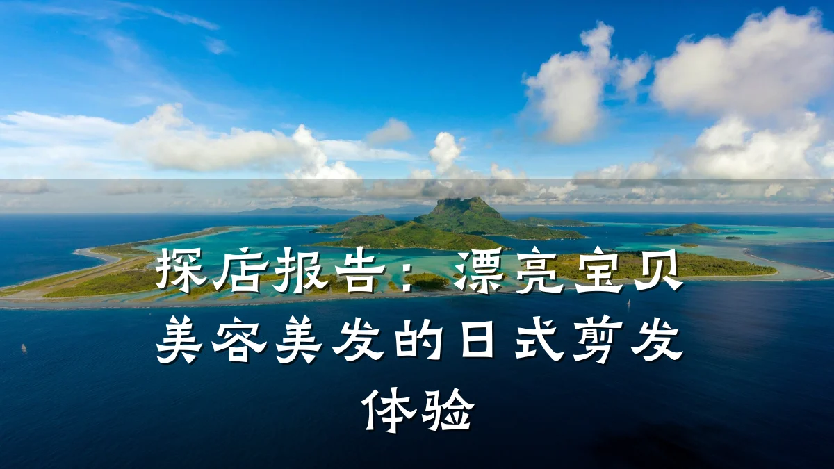 探店报告：漂亮宝贝美容美发的日式剪发体验