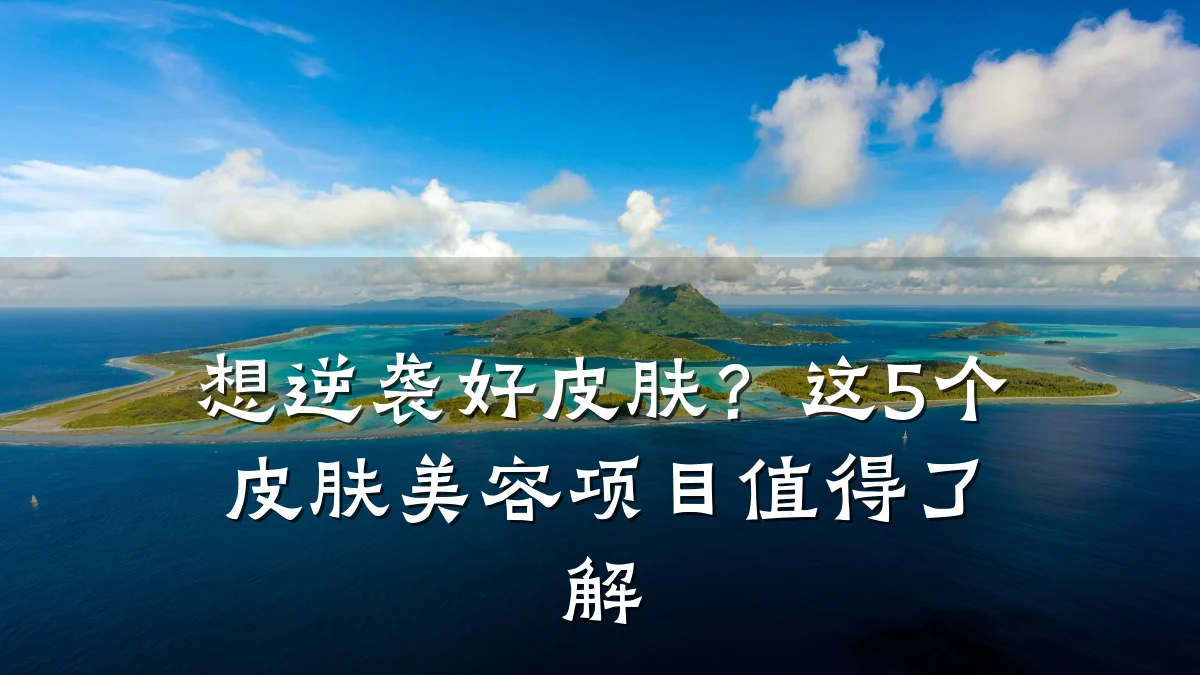 想逆袭好皮肤？这5个皮肤美容项目值得了解