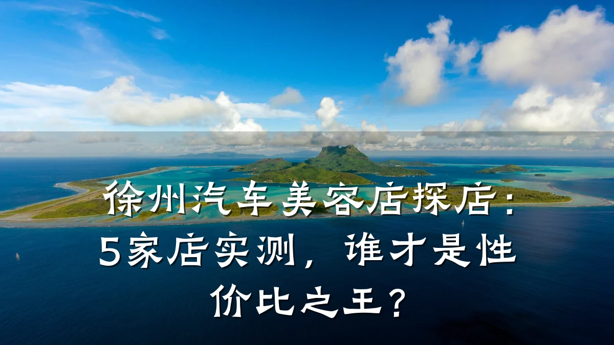 徐州汽车美容店探店：5家店实测，谁才是性价比之王？