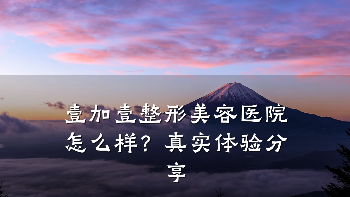 壹加壹整形美容医院怎么样？真实体验分享