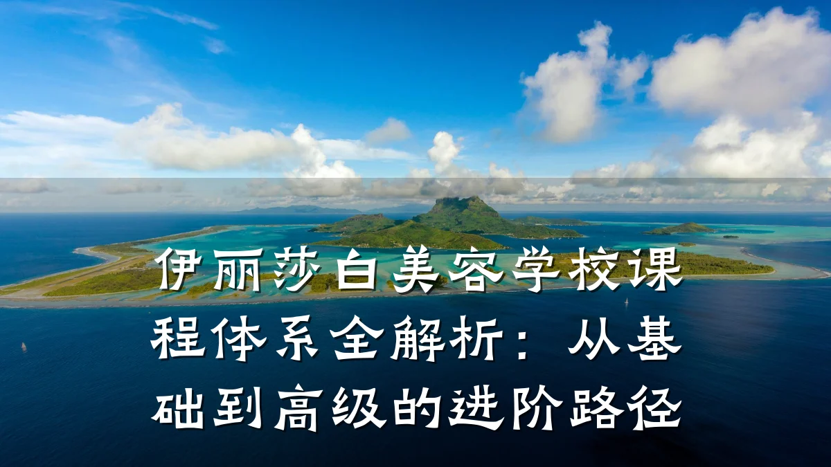 伊丽莎白美容学校课程体系全解析：从基础到高级的进阶路径