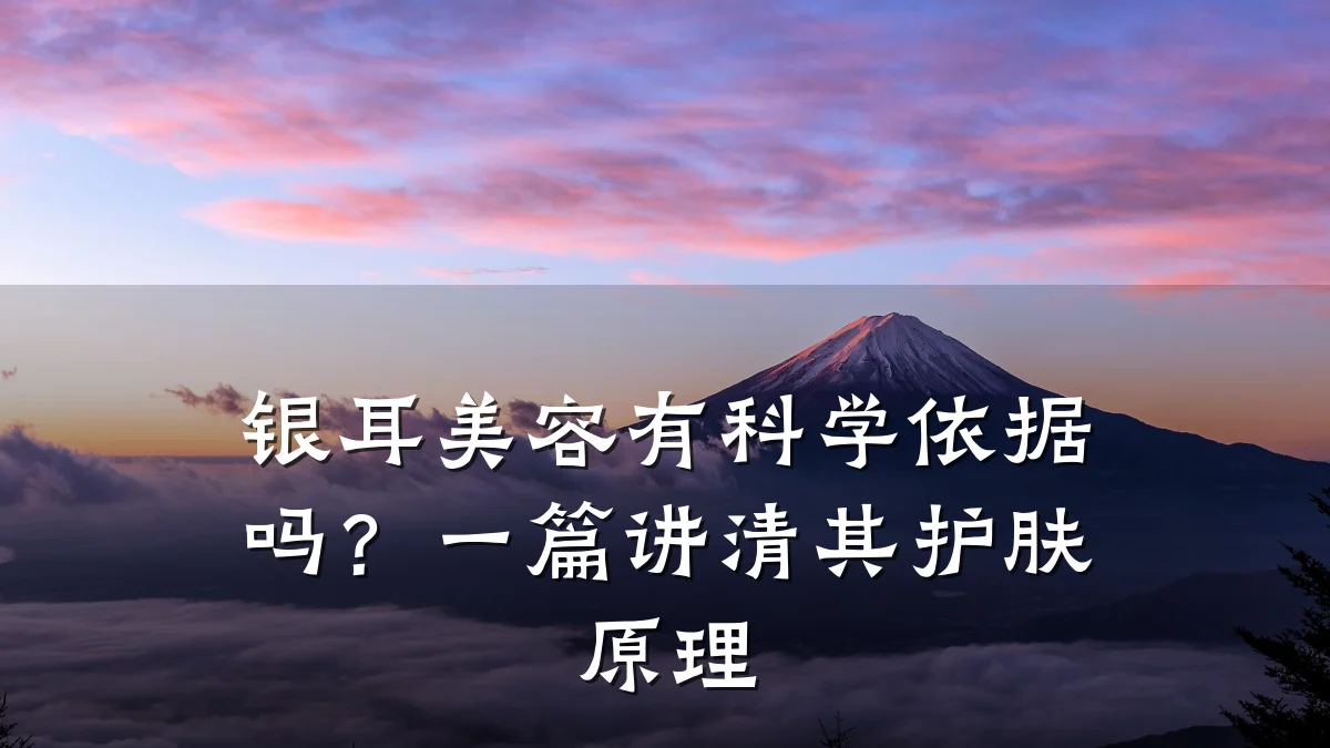 银耳美容有科学依据吗？一篇讲清其护肤原理
