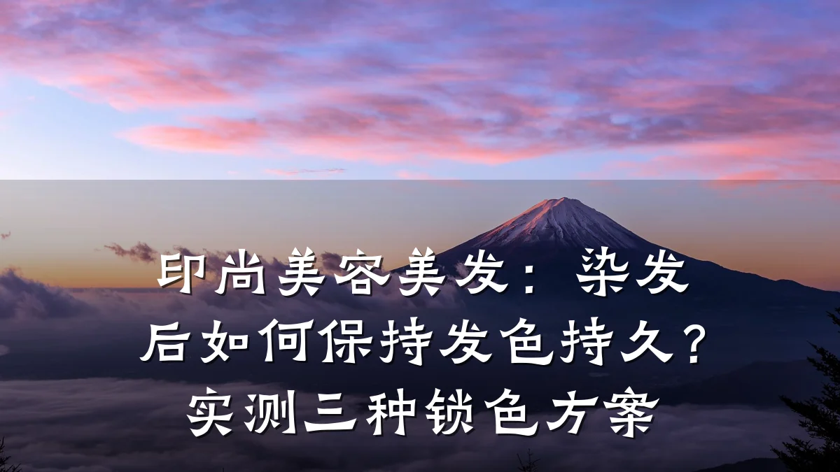 印尚美容美发：染发后如何保持发色持久？实测三种锁色方案