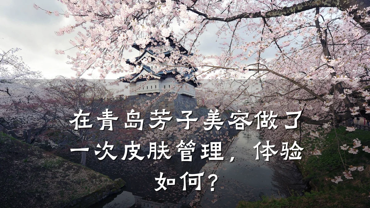 在青岛芳子美容做了一次皮肤管理，体验如何？