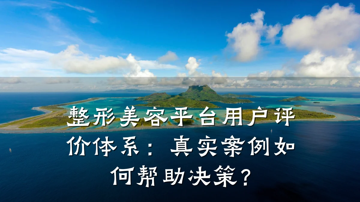 整形美容平台用户评价体系：真实案例如何帮助决策？