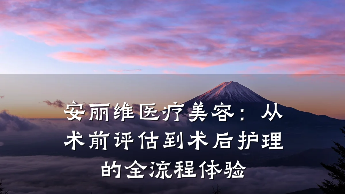 安丽维医疗美容：从术前评估到术后护理的全流程体验