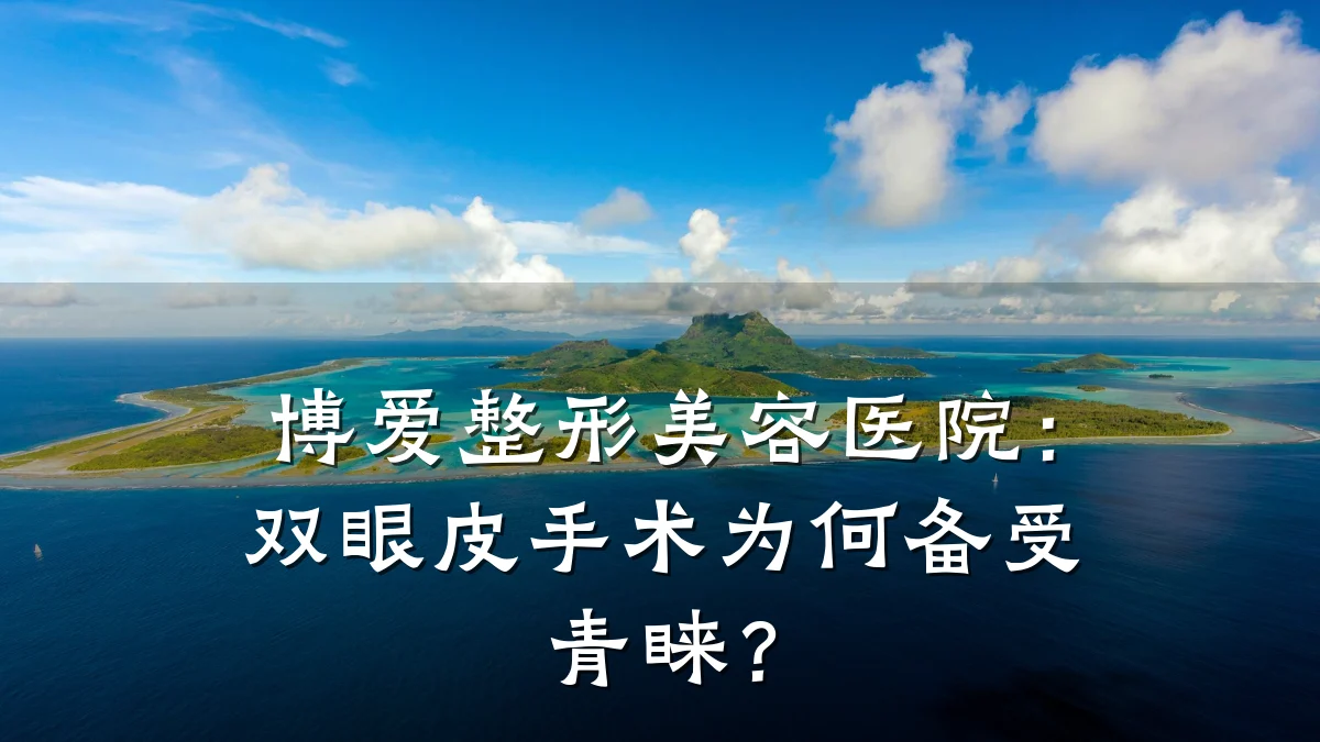博爱整形美容医院：双眼皮手术为何备受青睐？
