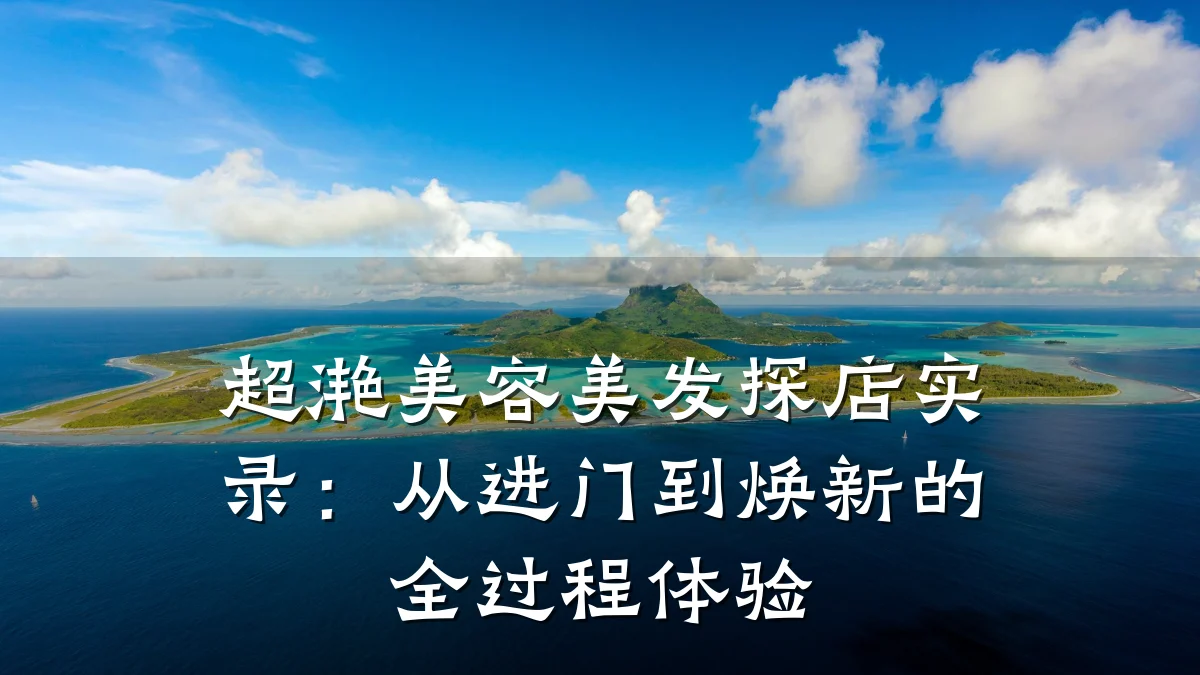 超滟美容美发探店实录：从进门到焕新的全过程体验