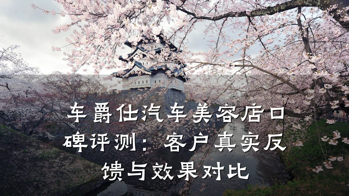 车爵仕汽车美容店口碑评测：客户真实反馈与效果对比