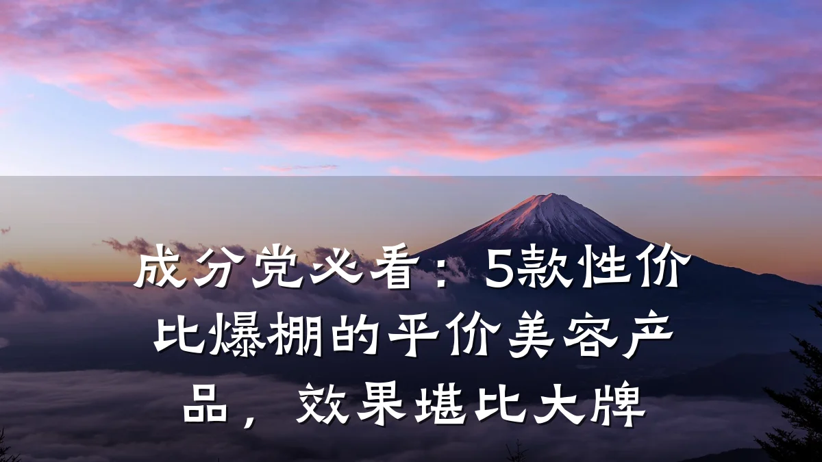 成分党必看：5款性价比爆棚的平价美容产品，效果堪比大牌