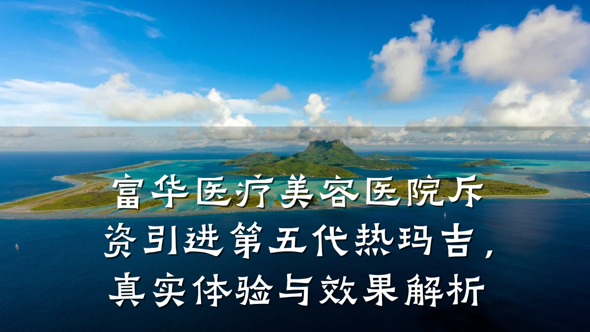 富华医疗美容医院斥资引进第五代热玛吉，真实体验与效果解析