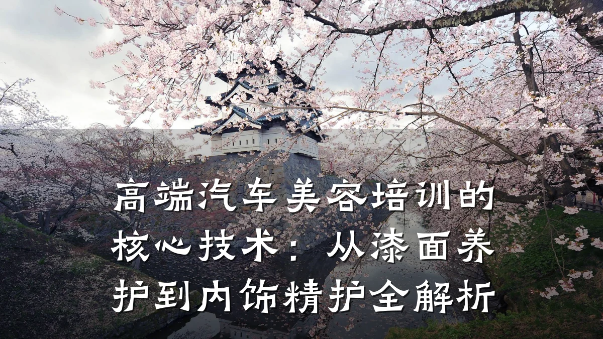 高端汽车美容培训的核心技术：从漆面养护到内饰精护全解析